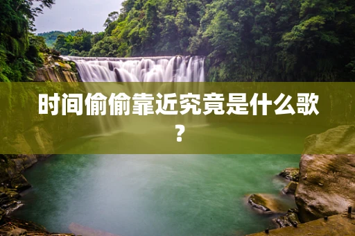 时间偷偷靠近究竟是什么歌？