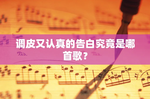 调皮又认真的告白究竟是哪首歌？