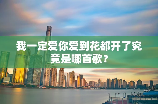 我一定爱你爱到花都开了究竟是哪首歌？