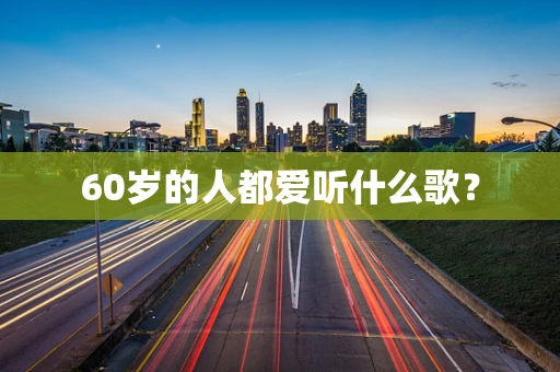 60岁的人都爱听什么歌？