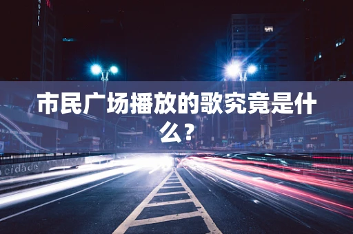 市民广场播放的歌究竟是什么？