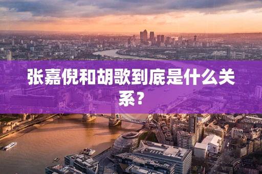 张嘉倪和胡歌到底是什么关系？
