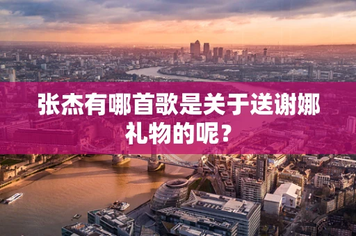 张杰有哪首歌是关于送谢娜礼物的呢？