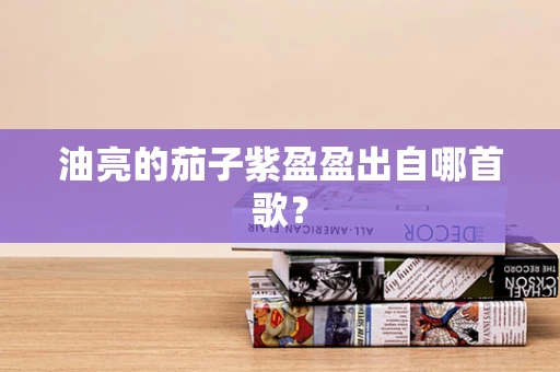 油亮的茄子紫盈盈出自哪首歌？