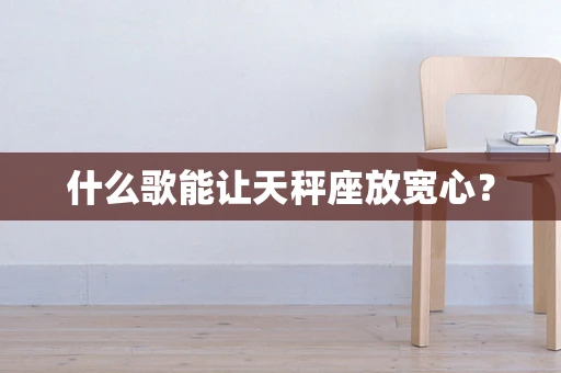 什么歌能让天秤座放宽心？