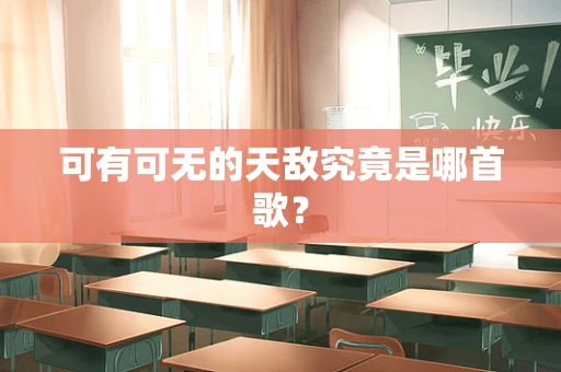 可有可无的天敌究竟是哪首歌？