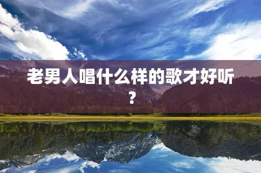 老男人唱什么样的歌才好听？