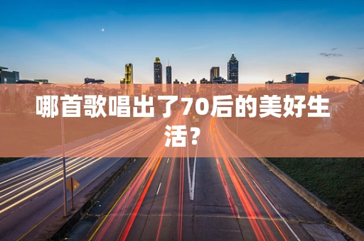 哪首歌唱出了70后的美好生活？