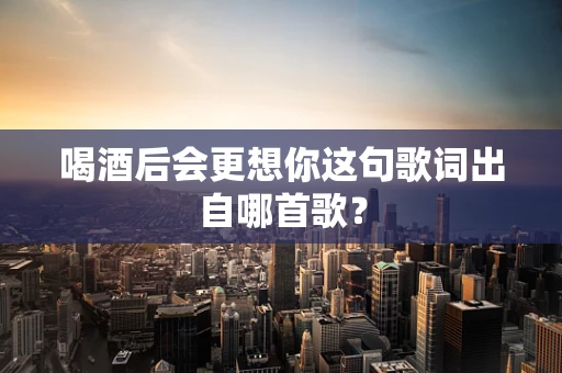 喝酒后会更想你这句歌词出自哪首歌？