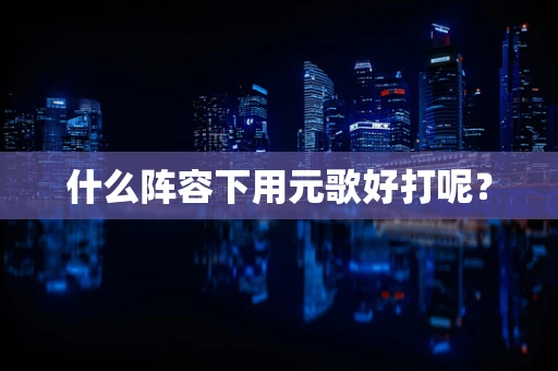 什么阵容下用元歌好打呢？