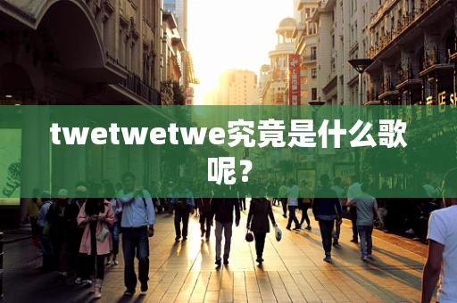 twetwetwe究竟是什么歌呢？