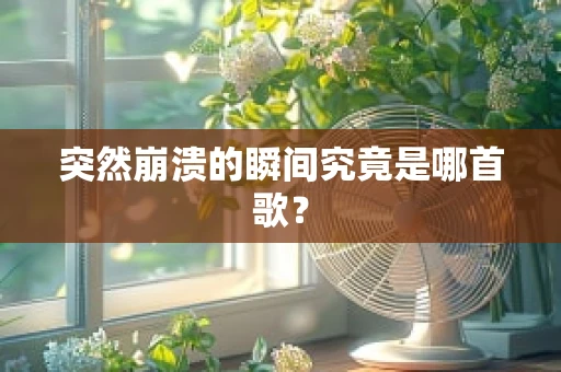 突然崩溃的瞬间究竟是哪首歌？