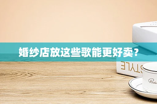 婚纱店放这些歌能更好卖？