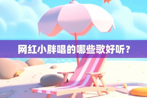 网红小胖唱的哪些歌好听？