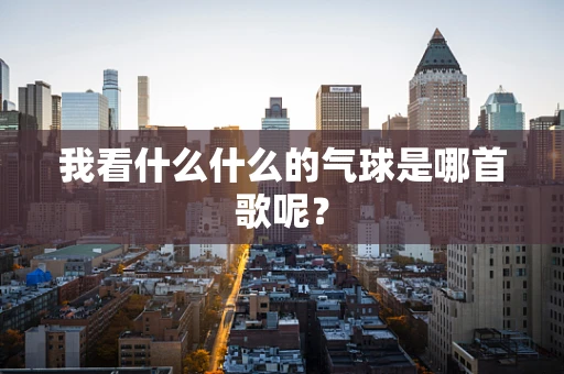 我看什么什么的气球是哪首歌呢？