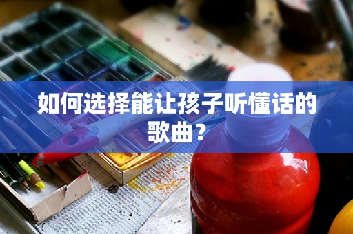如何选择能让孩子听懂话的歌曲？