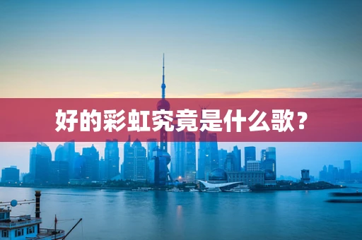 好的彩虹究竟是什么歌？