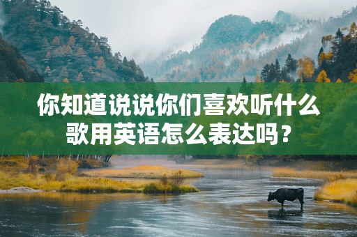 你知道说说你们喜欢听什么歌用英语怎么表达吗？