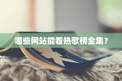 哪些网站能看热歌榜全集？