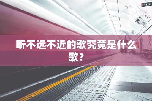 听不远不近的歌究竟是什么歌？