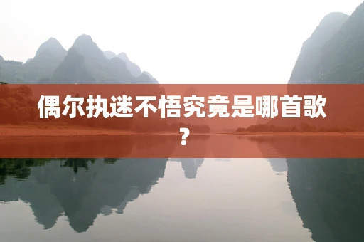 偶尔执迷不悟究竟是哪首歌？