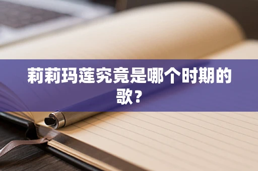 莉莉玛莲究竟是哪个时期的歌？