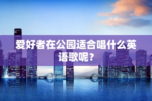 爱好者在公园适合唱什么英语歌呢？
