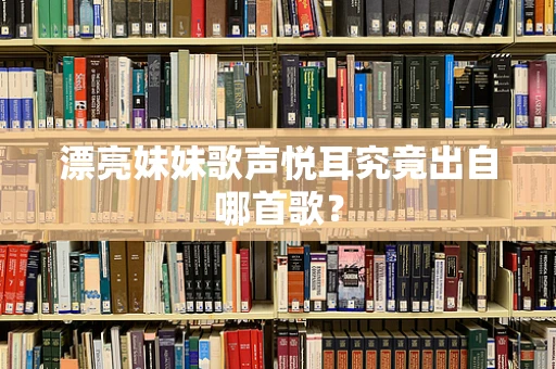 漂亮妹妹歌声悦耳究竟出自哪首歌？