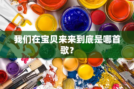 我们在宝贝来来到底是哪首歌？