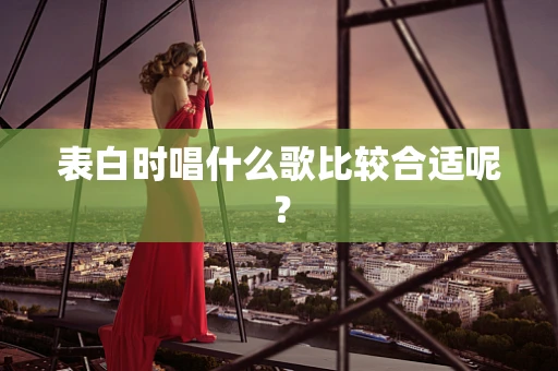表白时唱什么歌比较合适呢？