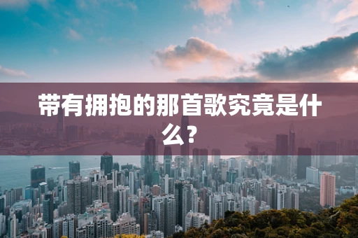 带有拥抱的那首歌究竟是什么？