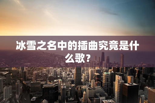 冰雪之名中的插曲究竟是什么歌？