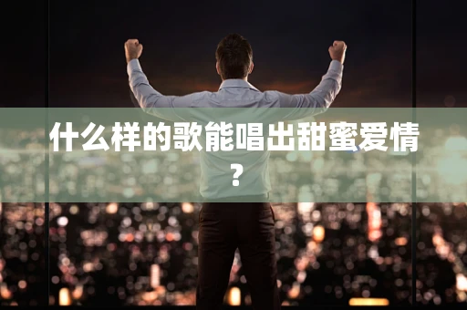 什么样的歌能唱出甜蜜爱情？