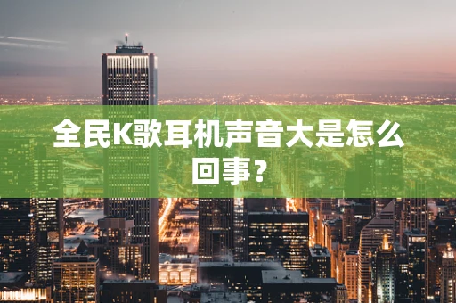 全民K歌耳机声音大是怎么回事？