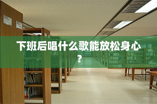 下班后唱什么歌能放松身心？