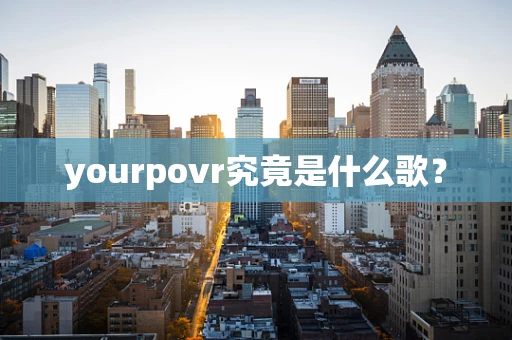 yourpovr究竟是什么歌？