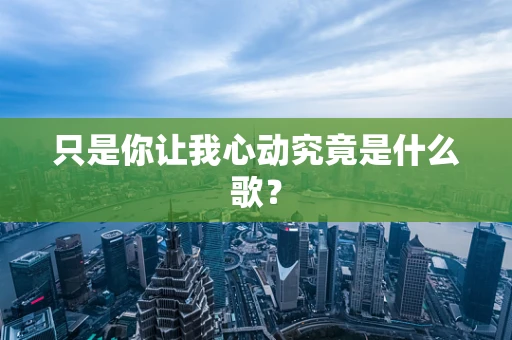 只是你让我心动究竟是什么歌？