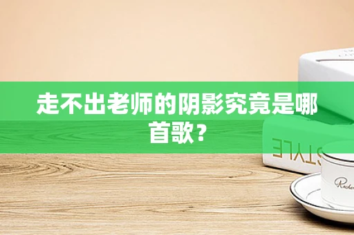 走不出老师的阴影究竟是哪首歌？