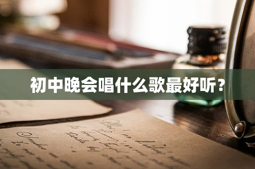 初中晚会唱什么歌最好听？
