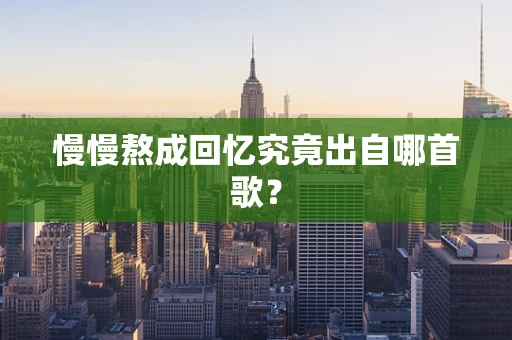 慢慢熬成回忆究竟出自哪首歌？