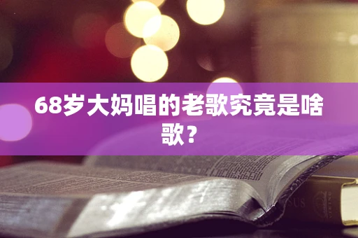 68岁大妈唱的老歌究竟是啥歌？