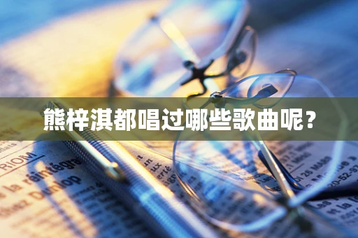 熊梓淇都唱过哪些歌曲呢？