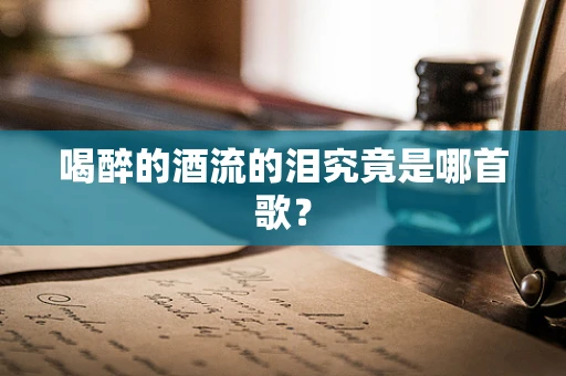 喝醉的酒流的泪究竟是哪首歌？