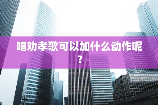 唱劝孝歌可以加什么动作呢？