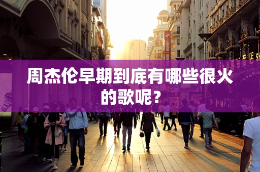 周杰伦早期到底有哪些很火的歌呢？