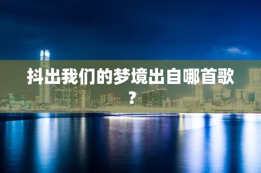 抖出我们的梦境出自哪首歌？