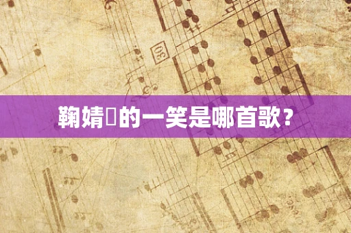 鞠婧祎的一笑是哪首歌？