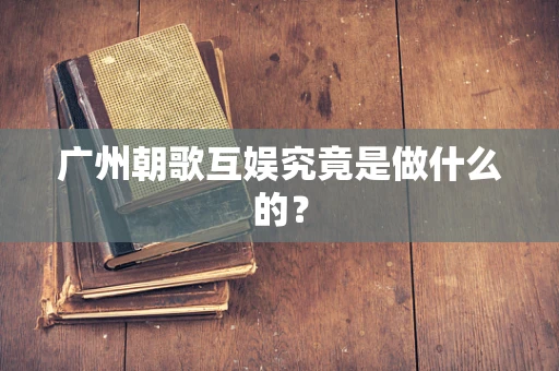 广州朝歌互娱究竟是做什么的？