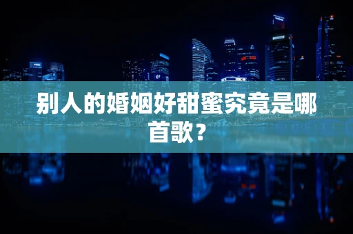 别人的婚姻好甜蜜究竟是哪首歌？