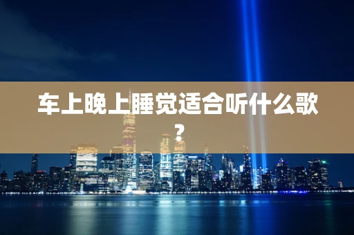 车上晚上睡觉适合听什么歌？